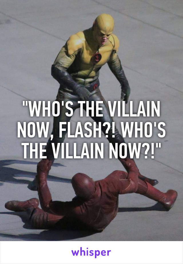 "WHO'S THE VILLAIN NOW, FLASH?! WHO'S THE VILLAIN NOW?!"