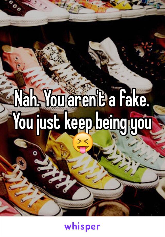 Nah. You aren't a fake. You just keep being you 😝