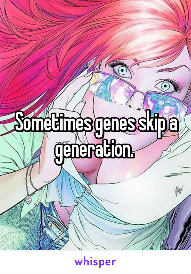 Sometimes genes skip a generation. 