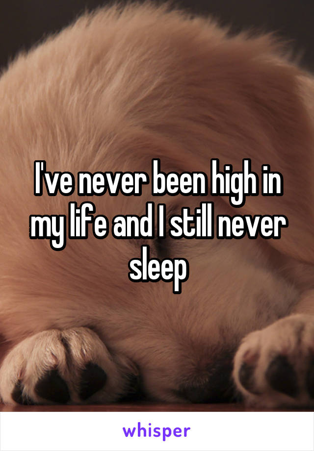 I've never been high in my life and I still never sleep