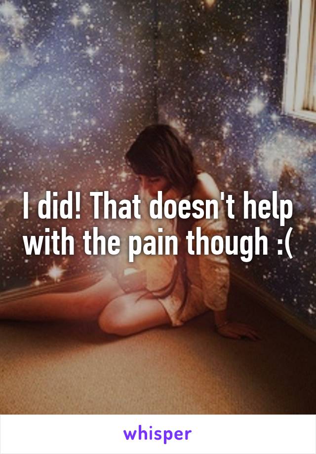 I did! That doesn't help with the pain though :(
