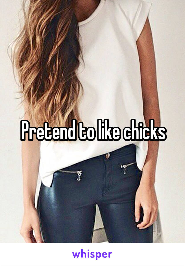 Pretend to like chicks