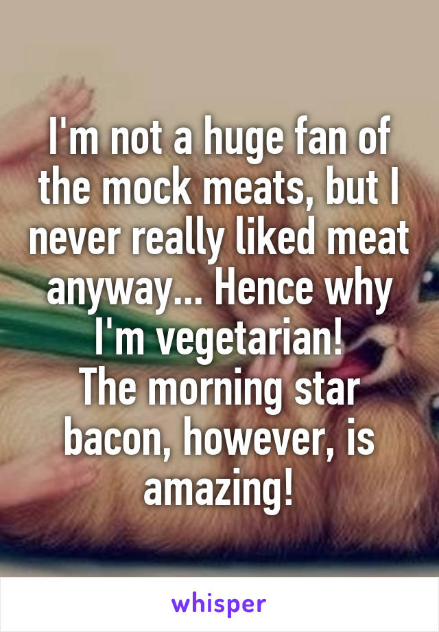 I'm not a huge fan of the mock meats, but I never really liked meat anyway... Hence why I'm vegetarian!
The morning star bacon, however, is amazing!