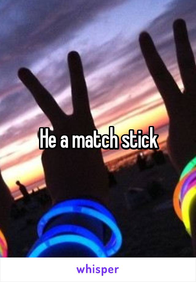 He a match stick