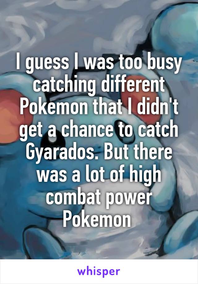 I guess I was too busy catching different Pokemon that I didn't get a chance to catch Gyarados. But there was a lot of high combat power Pokemon 