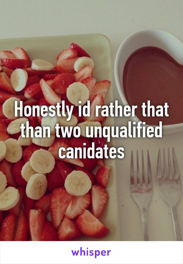 Honestly id rather that than two unqualified canidates