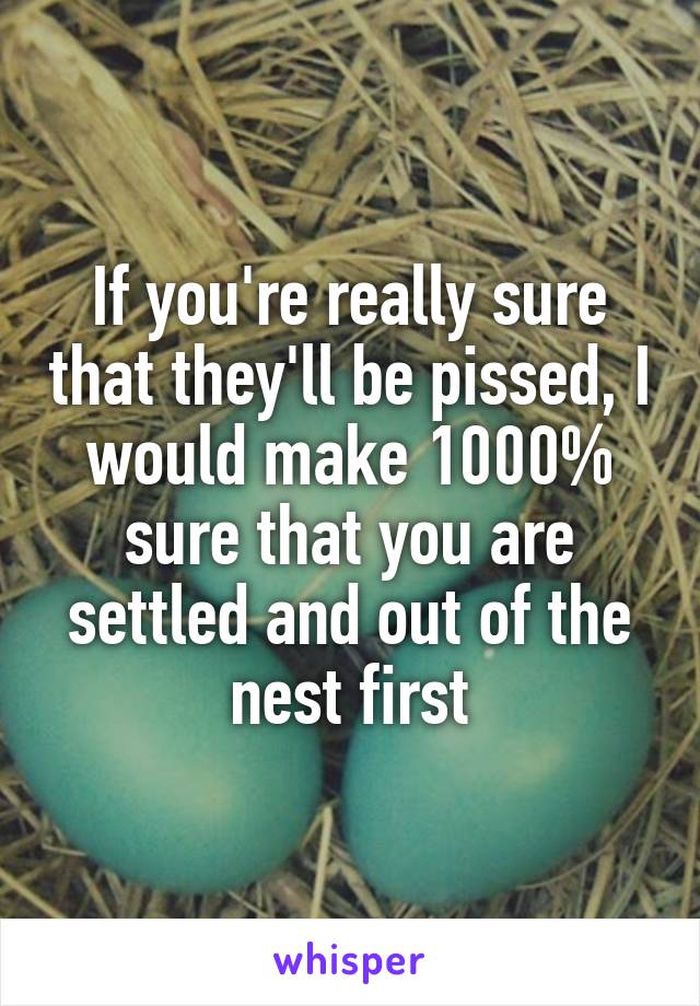 If you're really sure that they'll be pissed, I would make 1000% sure that you are settled and out of the nest first