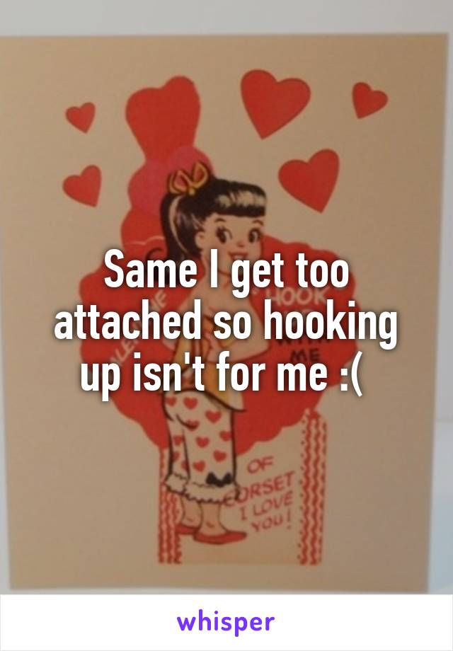 Same I get too attached so hooking up isn't for me :( 