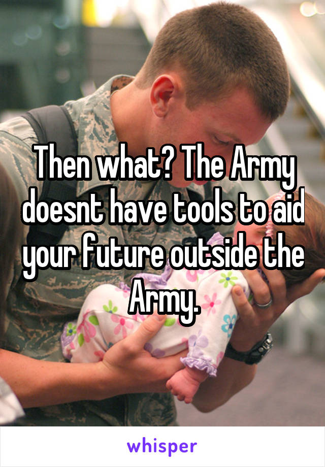 Then what? The Army doesnt have tools to aid your future outside the Army.