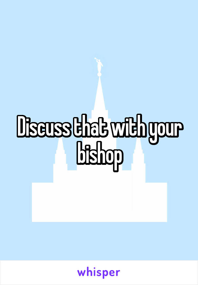 Discuss that with your bishop