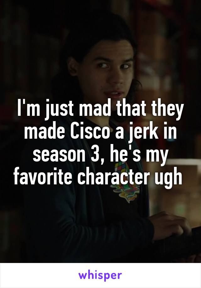 I'm just mad that they made Cisco a jerk in season 3, he's my favorite character ugh 