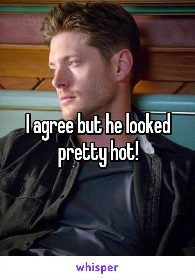 I agree but he looked pretty hot!