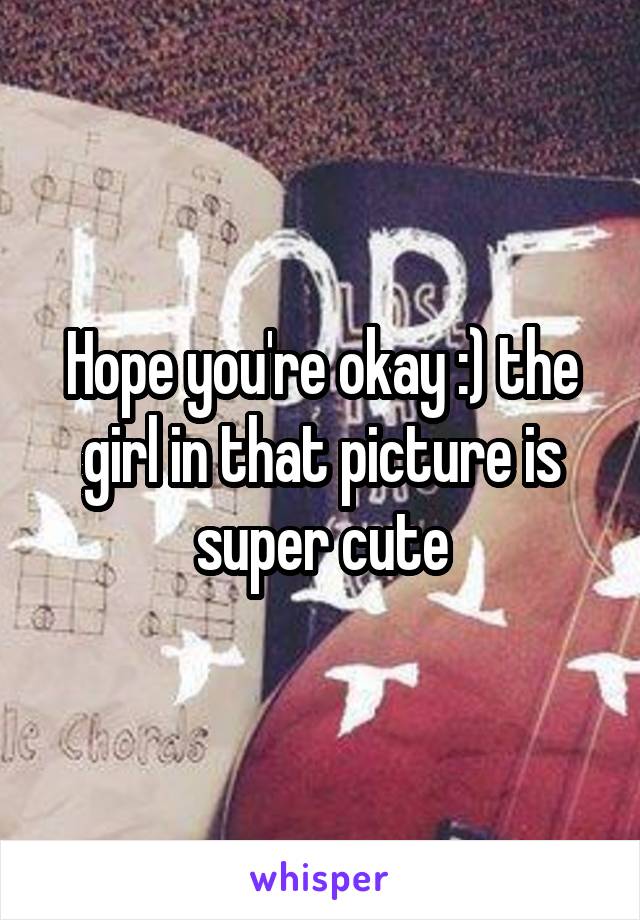 Hope you're okay :) the girl in that picture is super cute