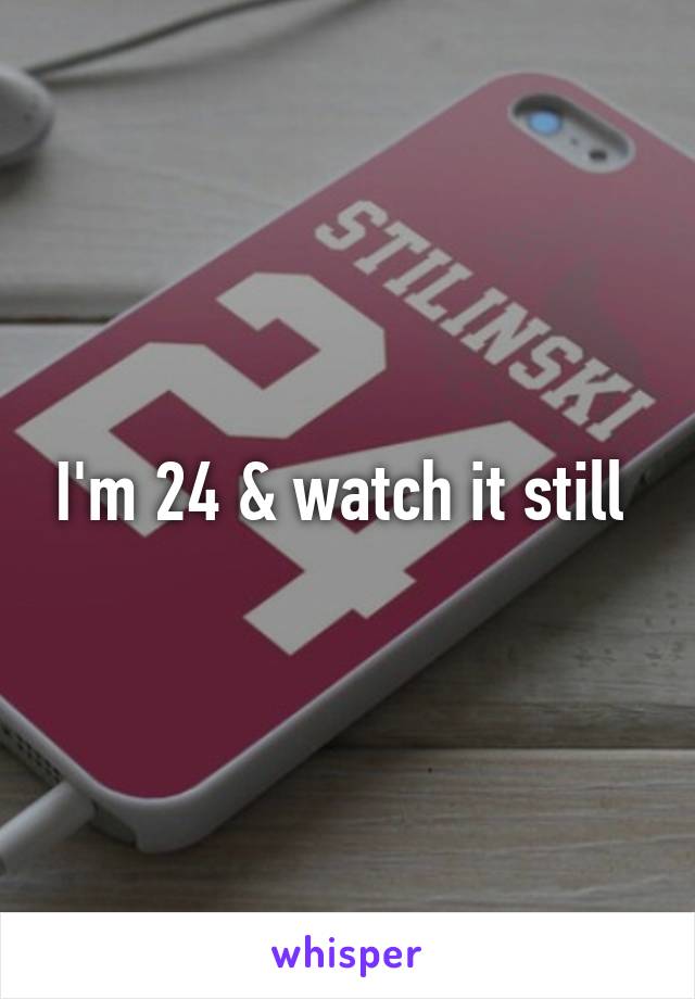 I'm 24 & watch it still 