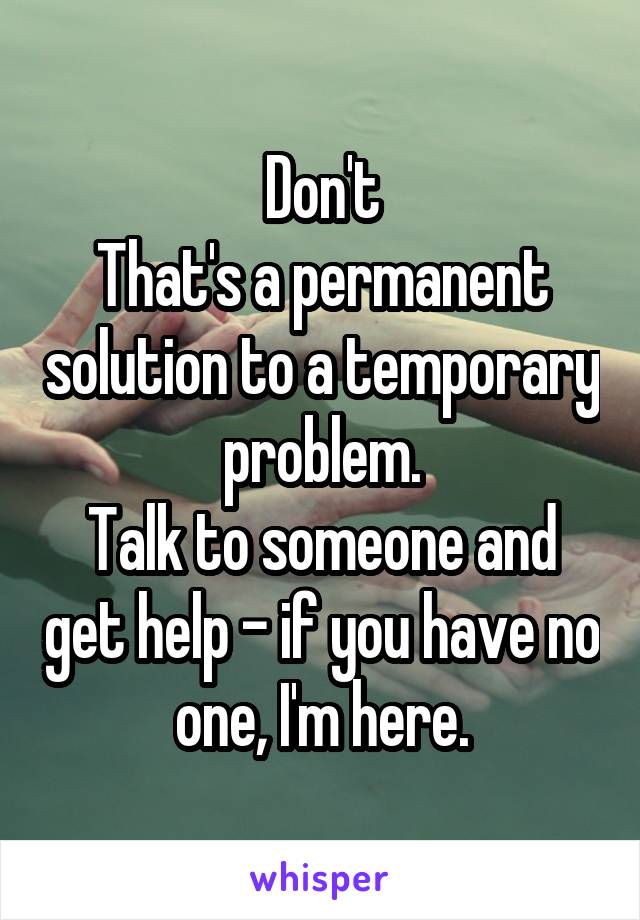 Don't
That's a permanent solution to a temporary problem.
Talk to someone and get help - if you have no one, I'm here.