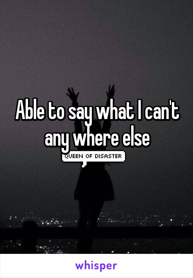Able to say what I can't any where else
