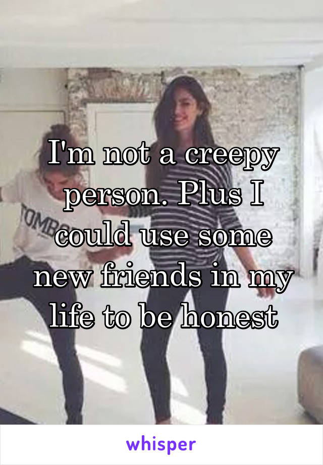 I'm not a creepy person. Plus I could use some new friends in my life to be honest