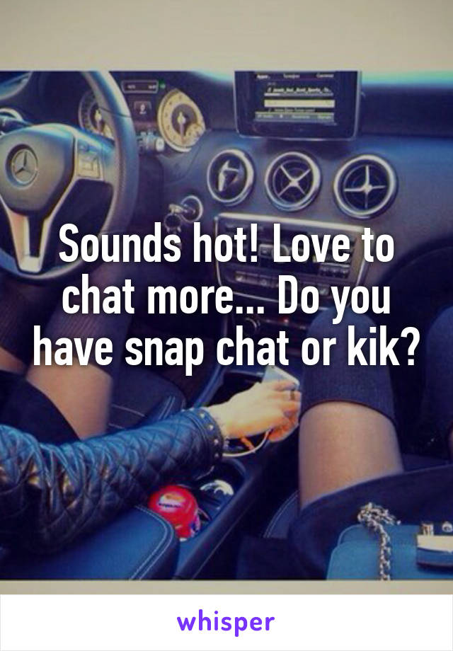 Sounds hot! Love to chat more... Do you have snap chat or kik? 