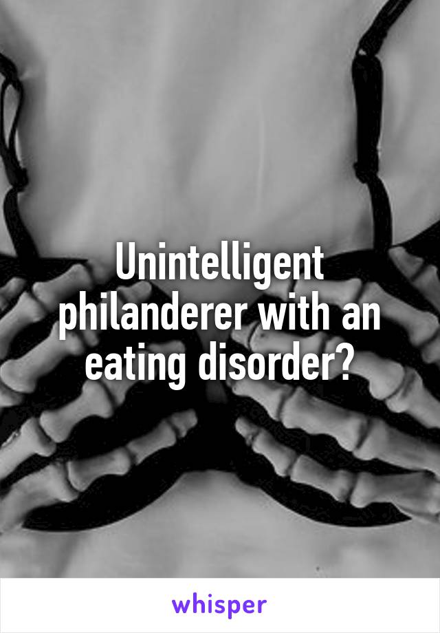 Unintelligent philanderer with an eating disorder?