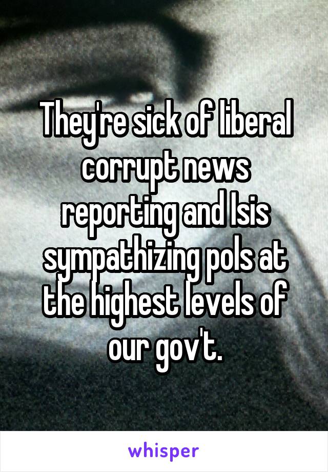 They're sick of liberal corrupt news reporting and Isis sympathizing pols at the highest levels of our gov't.