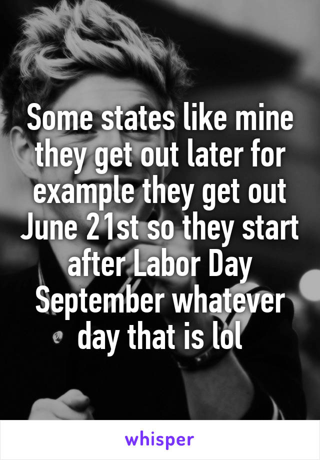 Some states like mine they get out later for example they get out June 21st so they start after Labor Day September whatever day that is lol