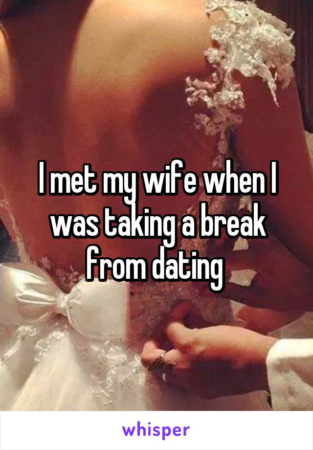 I met my wife when I was taking a break from dating 