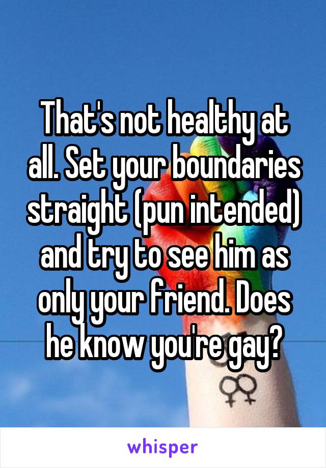 That's not healthy at all. Set your boundaries straight (pun intended) and try to see him as only your friend. Does he know you're gay?