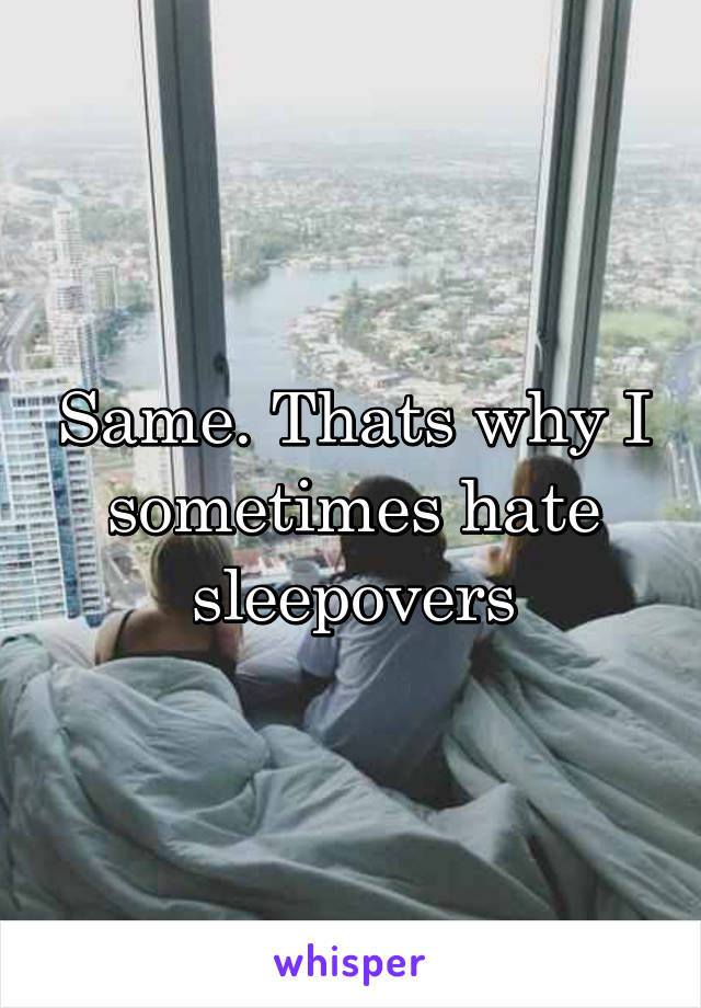 Same. Thats why I sometimes hate sleepovers