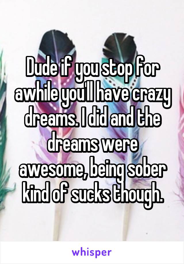 Dude if you stop for awhile you'll have crazy dreams. I did and the dreams were awesome, being sober kind of sucks though.