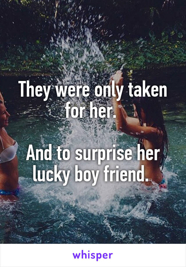 They were only taken for her. 

And to surprise her lucky boy friend. 