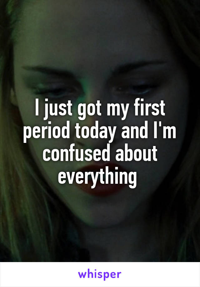 I just got my first period today and I'm confused about everything 