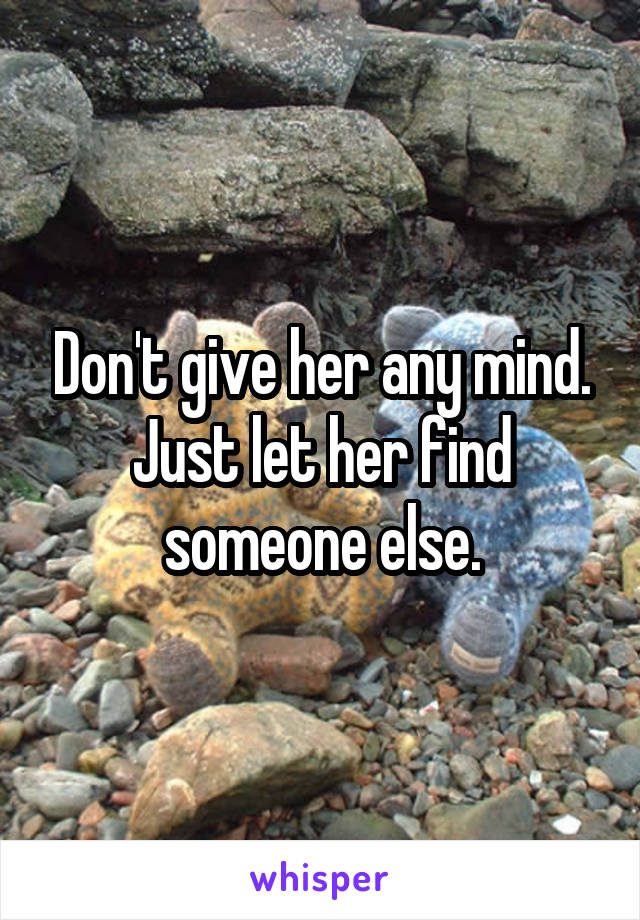 Don't give her any mind. Just let her find someone else.