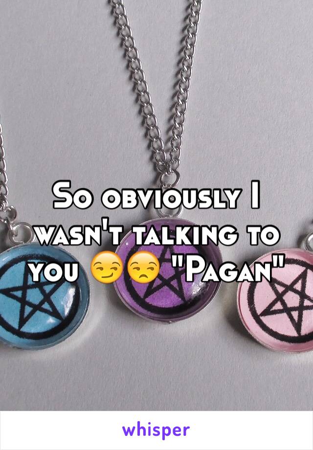 So obviously I wasn't talking to you 😏😒 "Pagan"