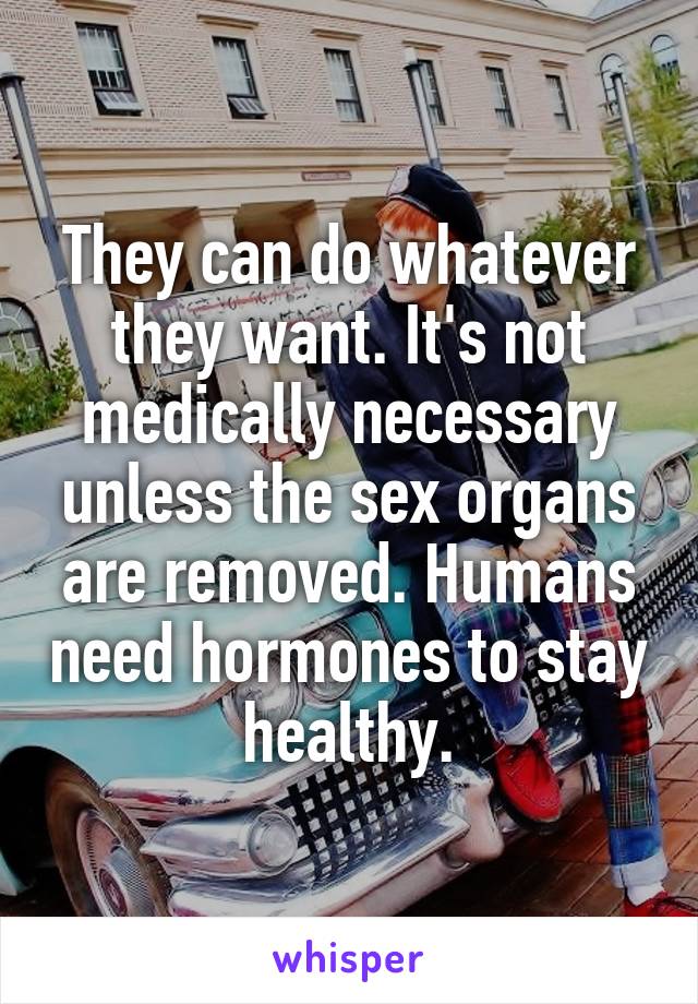 They can do whatever they want. It's not medically necessary unless the sex organs are removed. Humans need hormones to stay healthy.
