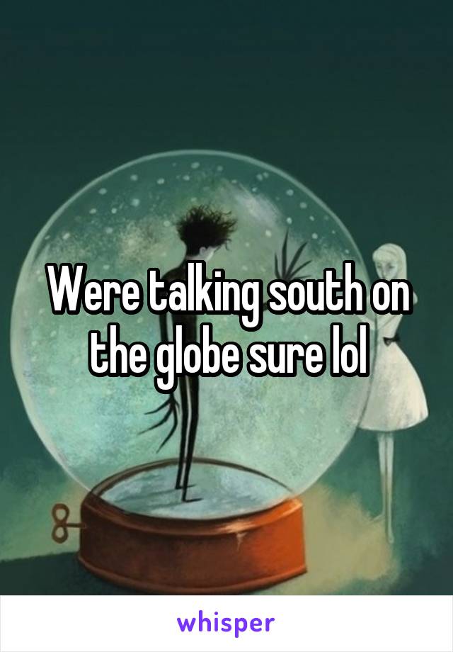 Were talking south on the globe sure lol