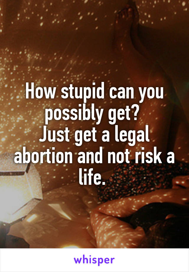 How stupid can you possibly get? 
Just get a legal abortion and not risk a life. 