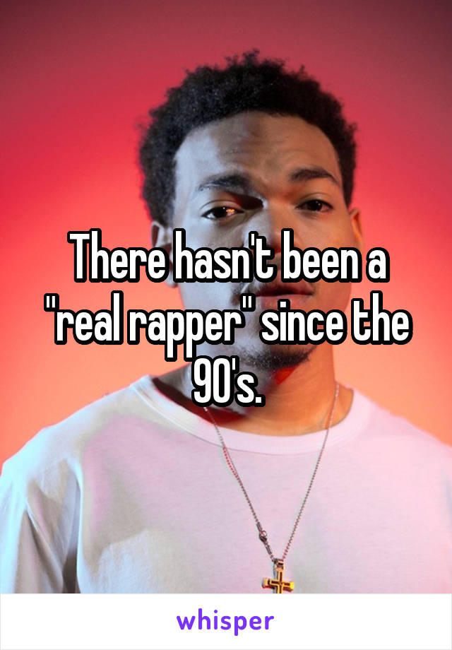 There hasn't been a "real rapper" since the 90's.