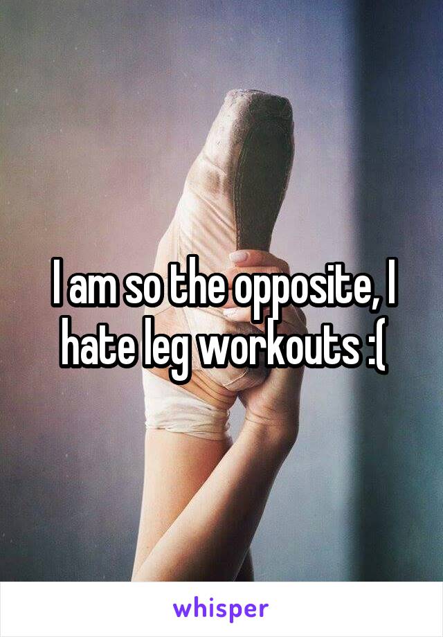 I am so the opposite, I hate leg workouts :(