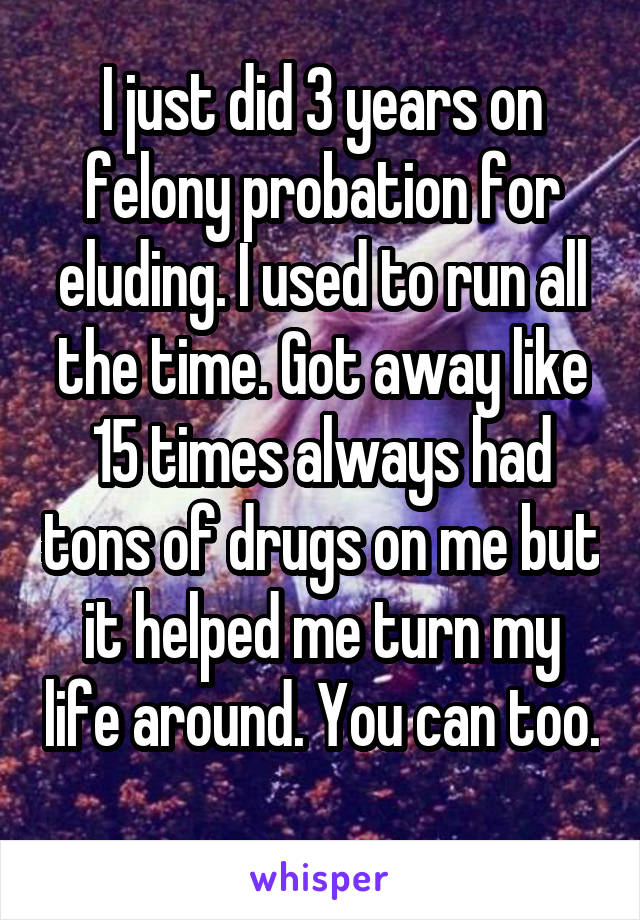 I just did 3 years on felony probation for eluding. I used to run all the time. Got away like 15 times always had tons of drugs on me but it helped me turn my life around. You can too. 