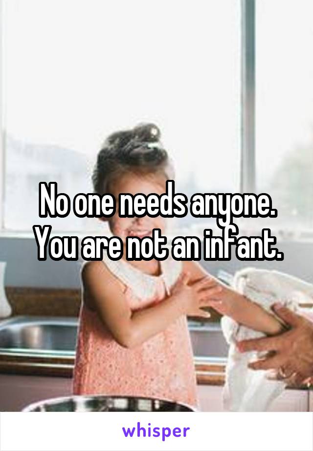 No one needs anyone. You are not an infant.