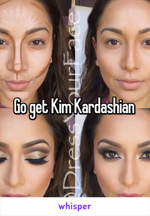 Go get Kim Kardashian 