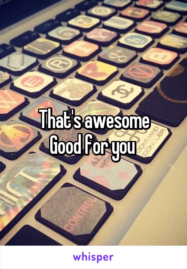 That's awesome
Good for you 