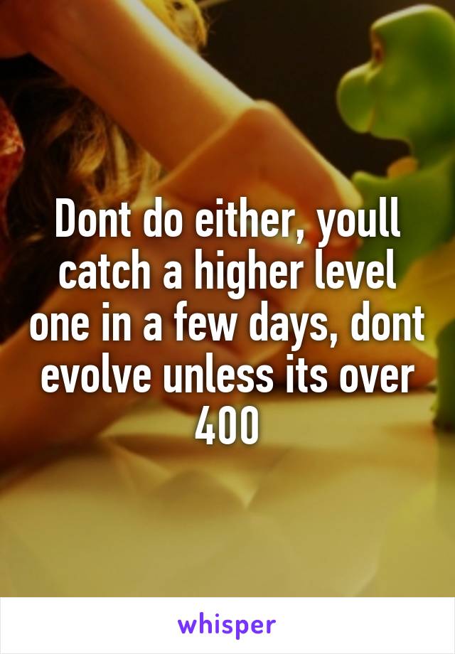 Dont do either, youll catch a higher level one in a few days, dont evolve unless its over 400