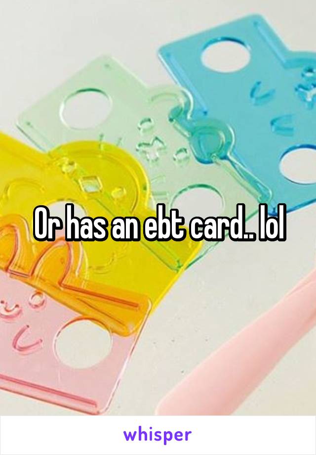Or has an ebt card.. lol