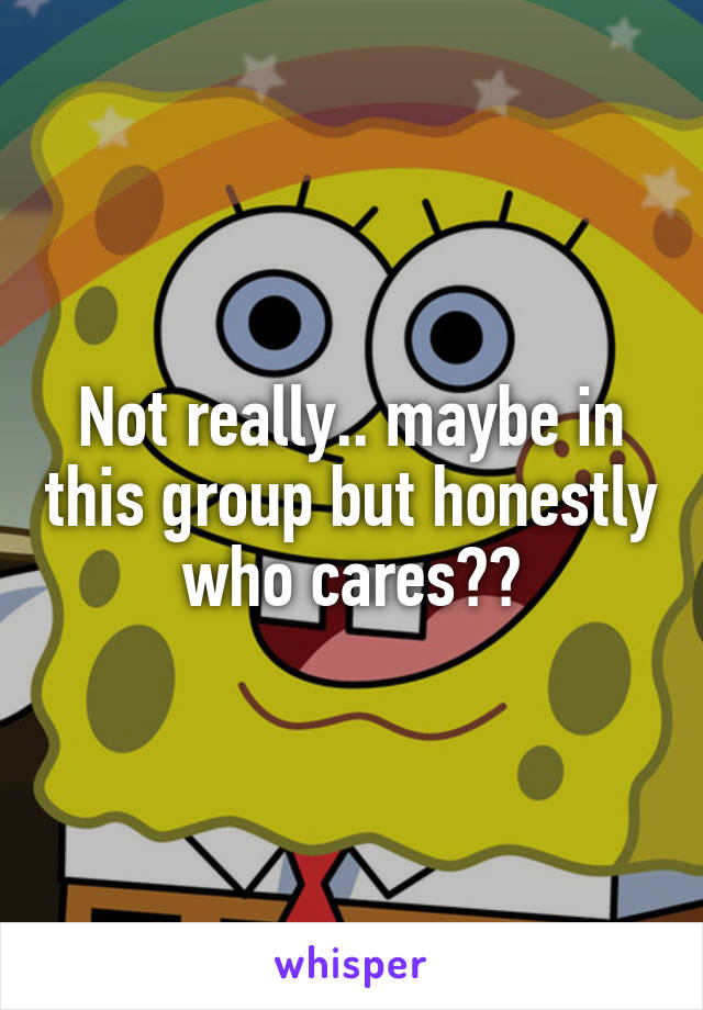 Not really.. maybe in this group but honestly who cares??