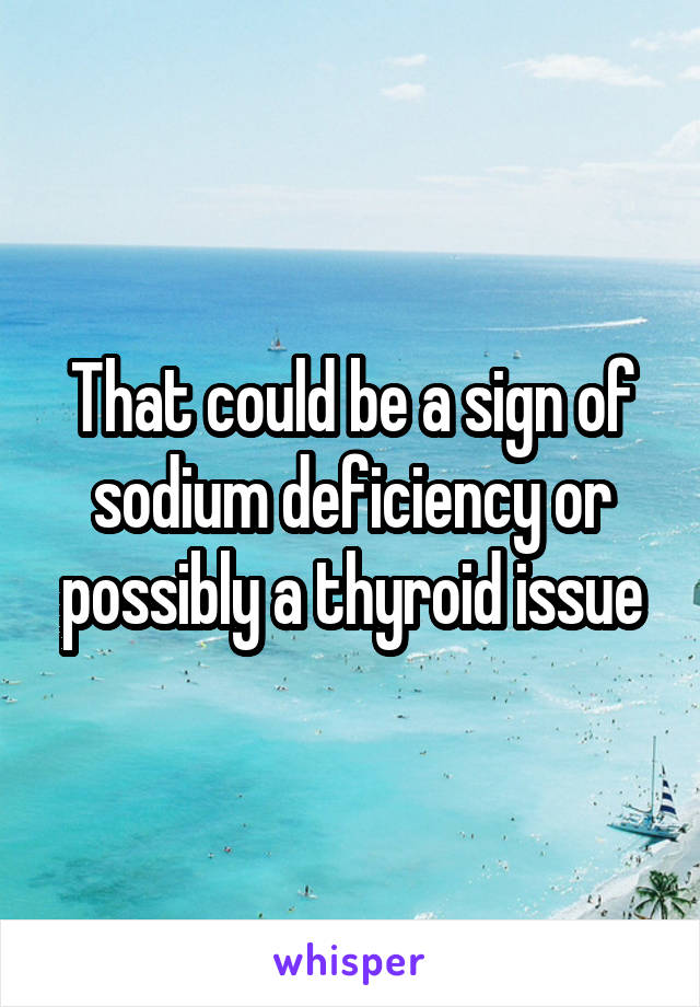That could be a sign of sodium deficiency or possibly a thyroid issue
