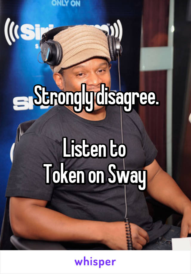 Strongly disagree.

Listen to 
Token on Sway 