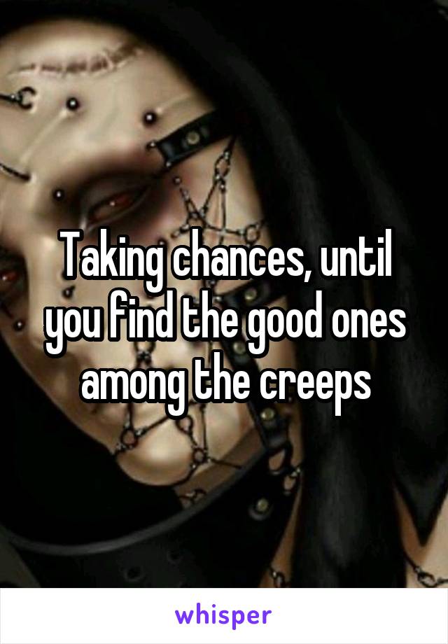 Taking chances, until you find the good ones among the creeps