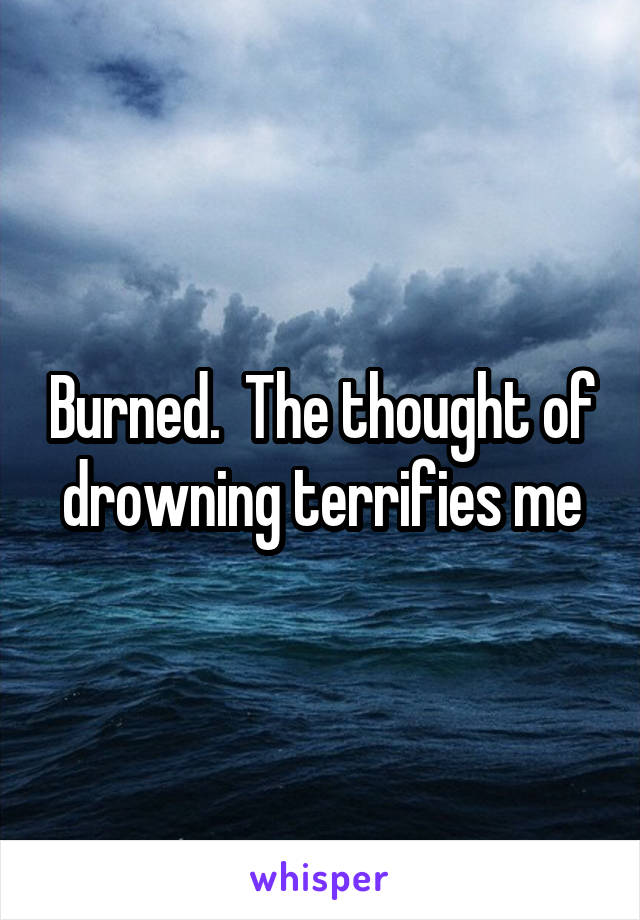 Burned.  The thought of drowning terrifies me