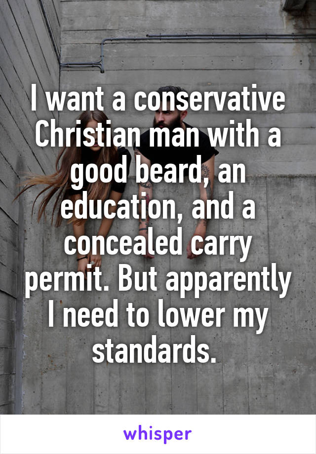 I want a conservative Christian man with a good beard, an education, and a concealed carry permit. But apparently I need to lower my standards. 